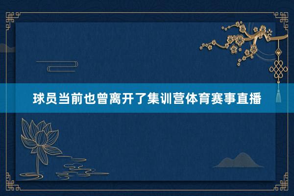 球员当前也曾离开了集训营体育赛事直播