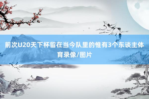 前次U20天下杯留在当今队里的惟有3个东谈主体育录像/图片