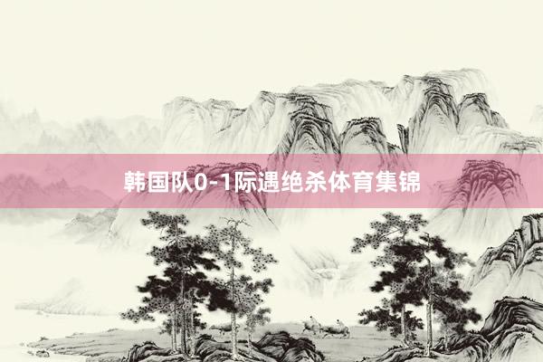 韩国队0-1际遇绝杀体育集锦