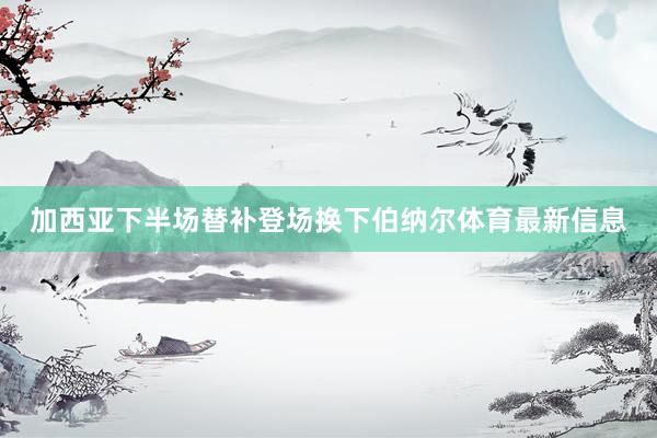 加西亚下半场替补登场换下伯纳尔体育最新信息