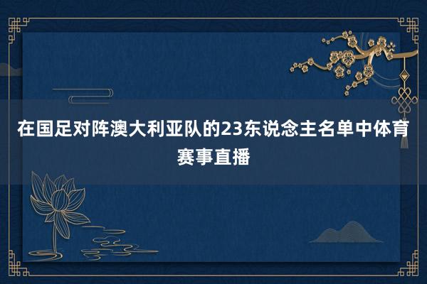 在国足对阵澳大利亚队的23东说念主名单中体育赛事直播