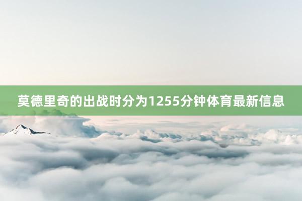 莫德里奇的出战时分为1255分钟体育最新信息