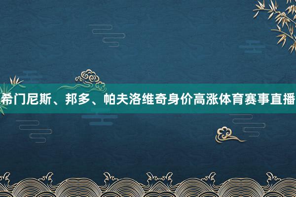 希门尼斯、邦多、帕夫洛维奇身价高涨体育赛事直播