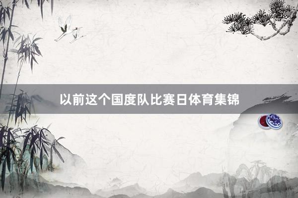 以前这个国度队比赛日体育集锦