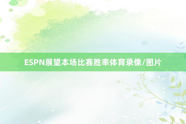 ESPN展望本场比赛胜率体育录像/图片