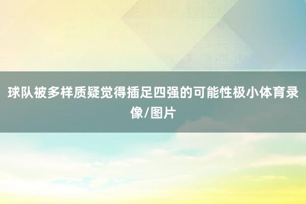 球队被多样质疑觉得插足四强的可能性极小体育录像/图片