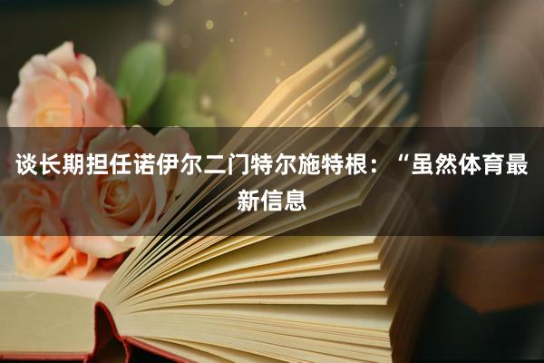 谈长期担任诺伊尔二门特尔施特根：“虽然体育最新信息