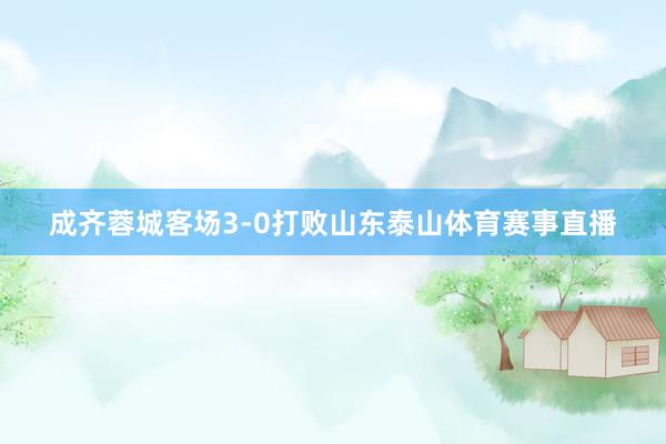 成齐蓉城客场3-0打败山东泰山体育赛事直播