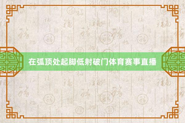 在弧顶处起脚低射破门体育赛事直播