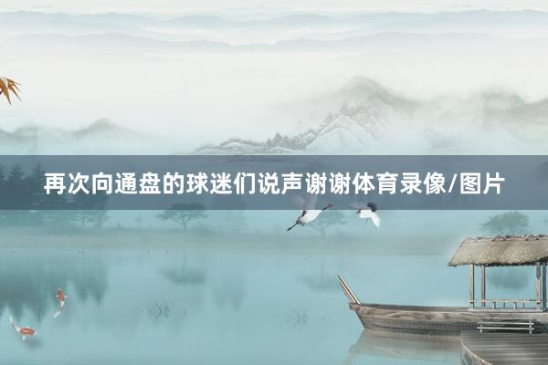 再次向通盘的球迷们说声谢谢体育录像/图片