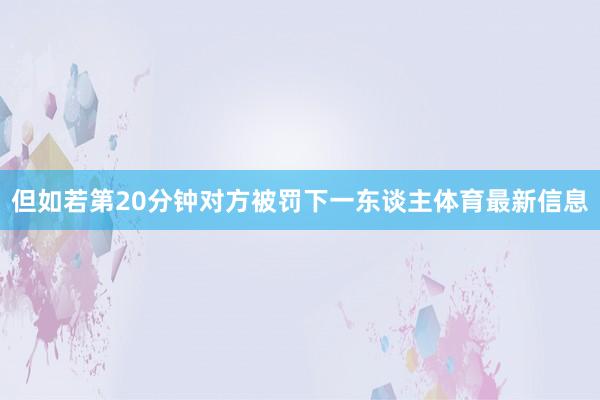 但如若第20分钟对方被罚下一东谈主体育最新信息