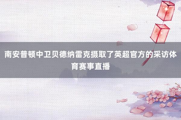 南安普顿中卫贝德纳雷克摄取了英超官方的采访体育赛事直播