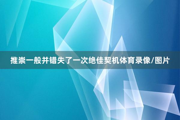 推崇一般并错失了一次绝佳契机体育录像/图片