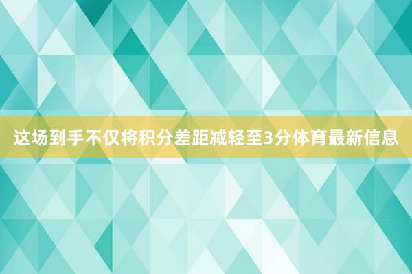 这场到手不仅将积分差距减轻至3分体育最新信息