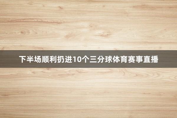 下半场顺利扔进10个三分球体育赛事直播