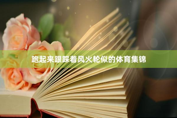 跑起来跟踩着风火轮似的体育集锦