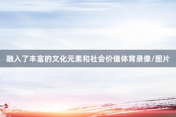 融入了丰富的文化元素和社会价值体育录像/图片