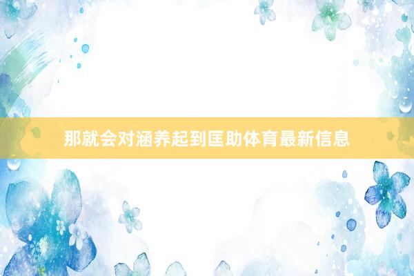 那就会对涵养起到匡助体育最新信息