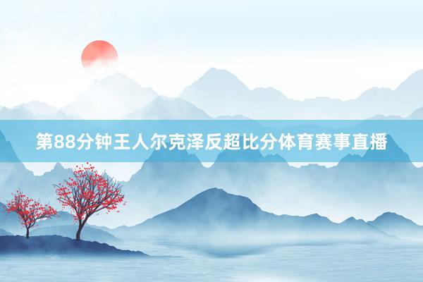 第88分钟王人尔克泽反超比分体育赛事直播