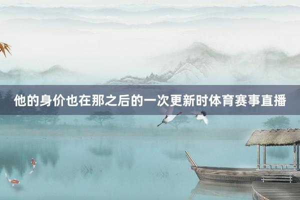 他的身价也在那之后的一次更新时体育赛事直播