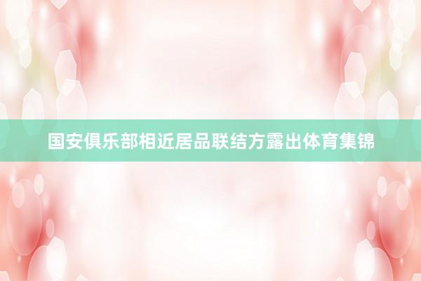 国安俱乐部相近居品联结方露出体育集锦