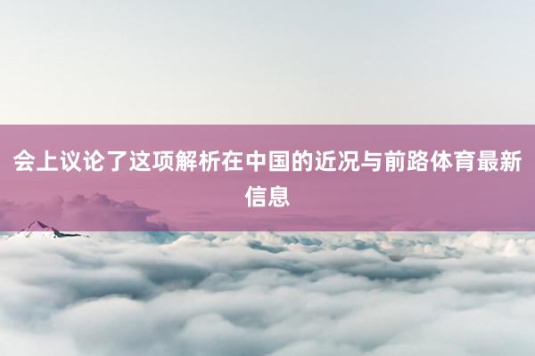 会上议论了这项解析在中国的近况与前路体育最新信息