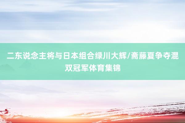 二东说念主将与日本组合绿川大辉/斋藤夏争夺混双冠军体育集锦