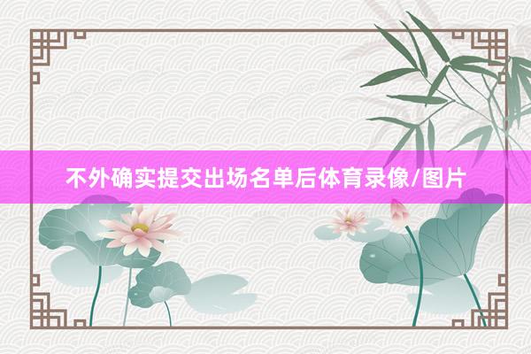 不外确实提交出场名单后体育录像/图片