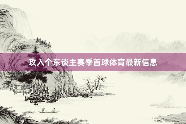 攻入个东谈主赛季首球体育最新信息