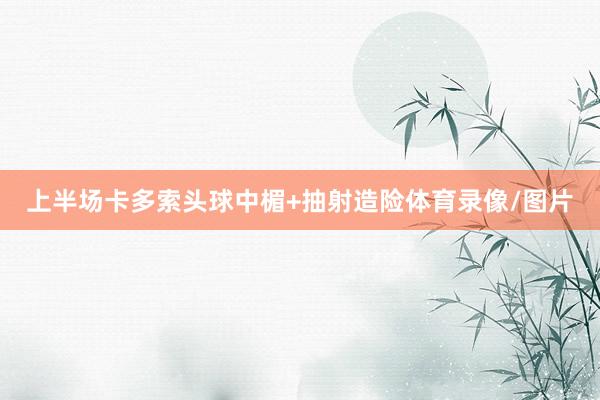 上半场卡多索头球中楣+抽射造险体育录像/图片