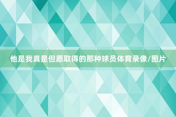 他是我真是但愿取得的那种球员体育录像/图片