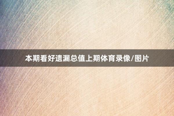 本期看好遗漏总值上期体育录像/图片