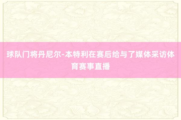 球队门将丹尼尔-本特利在赛后给与了媒体采访体育赛事直播