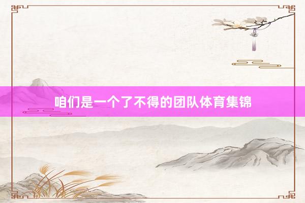 咱们是一个了不得的团队体育集锦