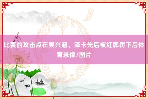 比赛的攻击点在吴兴涵、泽卡先后被红牌罚下后体育录像/图片