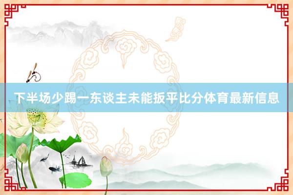 下半场少踢一东谈主未能扳平比分体育最新信息
