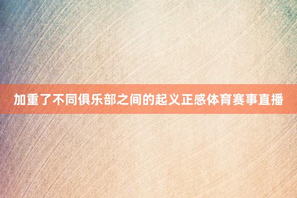 加重了不同俱乐部之间的起义正感体育赛事直播