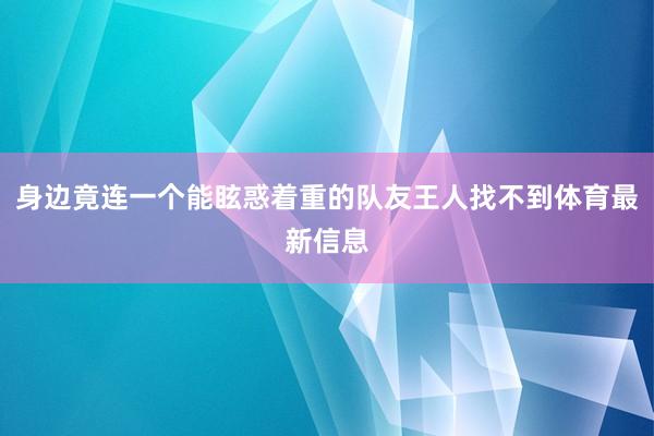 身边竟连一个能眩惑着重的队友王人找不到体育最新信息