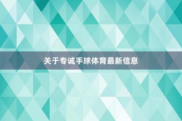 关于专诚手球体育最新信息
