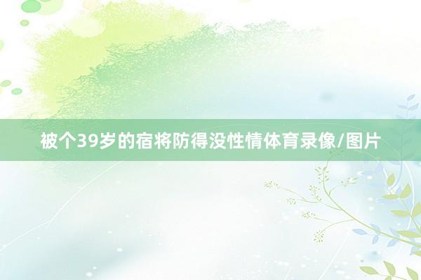 被个39岁的宿将防得没性情体育录像/图片