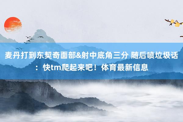麦丹打到东契奇面部&射中底角三分 随后喷垃圾话：快tm爬起来吧！体育最新信息
