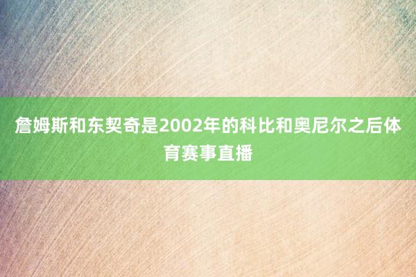 詹姆斯和东契奇是2002年的科比和奥尼尔之后体育赛事直播