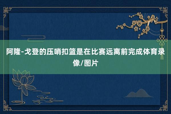 阿隆-戈登的压哨扣篮是在比赛远离前完成体育录像/图片