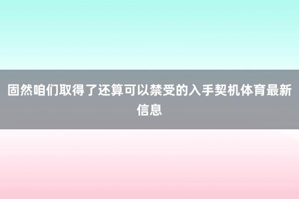 固然咱们取得了还算可以禁受的入手契机体育最新信息