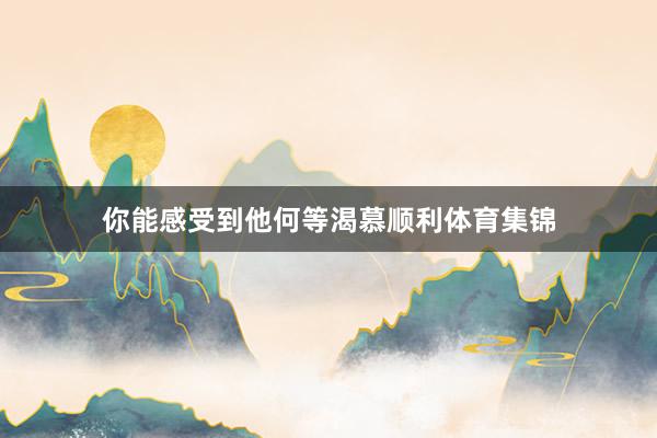 你能感受到他何等渴慕顺利体育集锦
