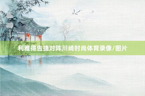 利雅得告捷对阵川崎时尚体育录像/图片