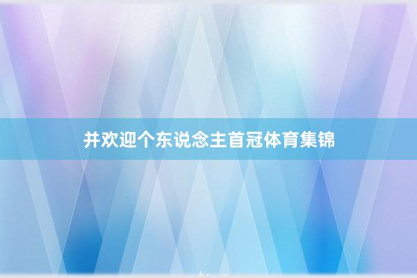 并欢迎个东说念主首冠体育集锦
