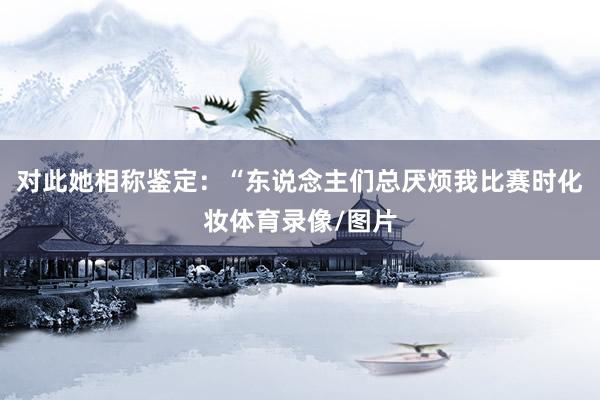 对此她相称鉴定:“东说念主们总厌烦我比赛时化妆体育录像/图片