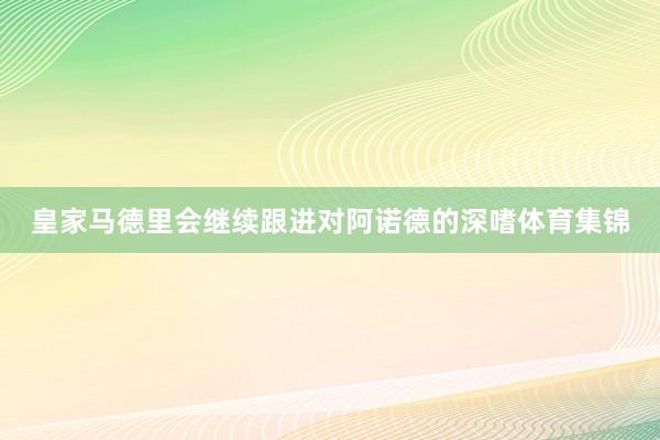 皇家马德里会继续跟进对阿诺德的深嗜体育集锦