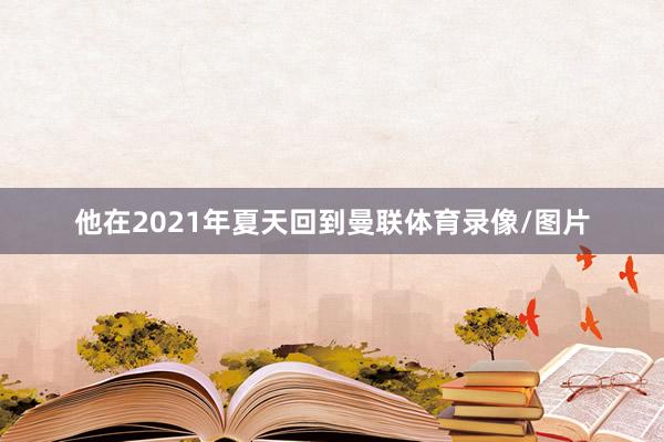 他在2021年夏天回到曼联体育录像/图片